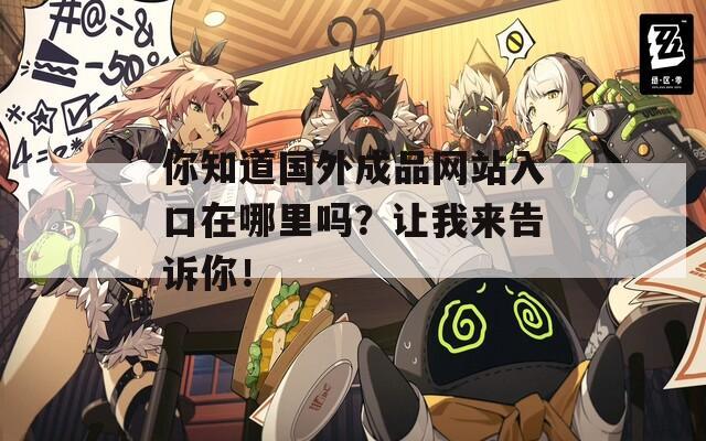 你知道國外成品網(wǎng)站入口在哪里嗎？讓我來告訴你！