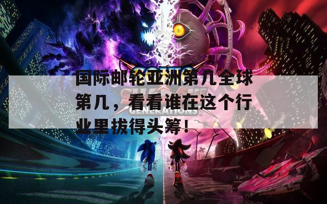 國際郵輪亞洲第幾全球第幾，看看誰在這個行業(yè)里拔得頭籌！
