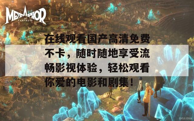 在線觀看國產(chǎn)高清免費(fèi)不卡，隨時隨地享受流暢影視體驗(yàn)，輕松觀看你愛的電影和劇集！