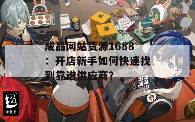 成品網(wǎng)站貨源1688：開店新手如何快速找到靠譜供應(yīng)商？