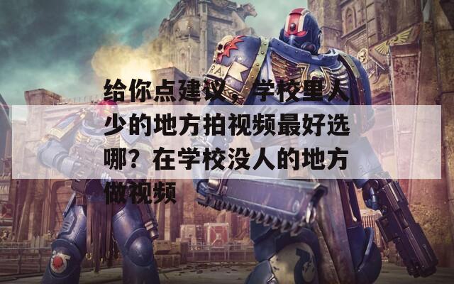 給你點(diǎn)建議，學(xué)校里人少的地方拍視頻最好選哪？在學(xué)校沒(méi)人的地方做視頻