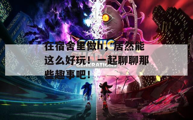 在宿舍里做h，居然能這么好玩！一起聊聊那些趣事吧！