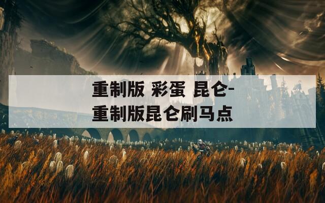 重制版 彩蛋 昆侖-重制版昆侖刷馬點(diǎn)