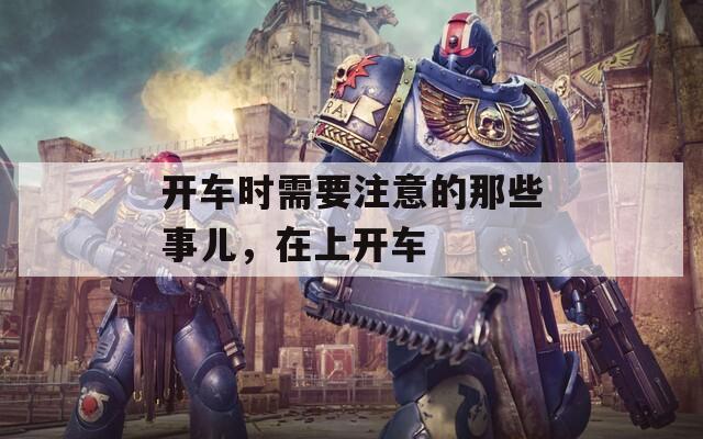 開車時(shí)需要注意的那些事兒，在上開車