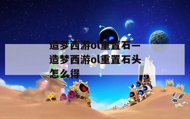 造夢西游ol重置石—造夢西游ol重置石頭怎么得