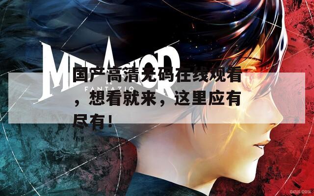 國產(chǎn)高清無碼在線觀看，想看就來，這里應(yīng)有盡有！