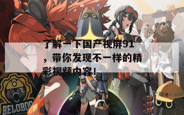 了解一下國產(chǎn)視屏91，帶你發(fā)現(xiàn)不一樣的精彩視頻內容！