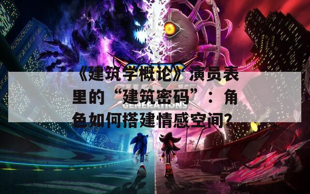 《建筑學(xué)概論》演員表里的“建筑密碼”：角色如何搭建情感空間？