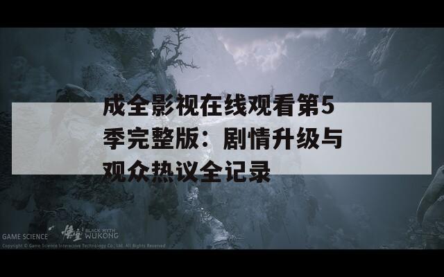 成全影視在線觀看第5季完整版：劇情升級與觀眾熱議全記錄
