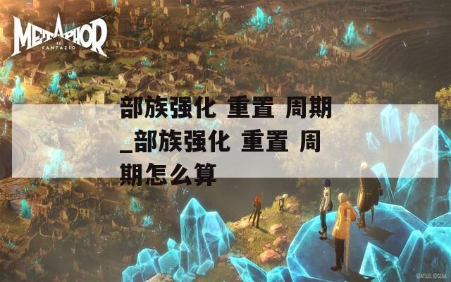 部族強(qiáng)化 重置 周期_部族強(qiáng)化 重置 周期怎么算