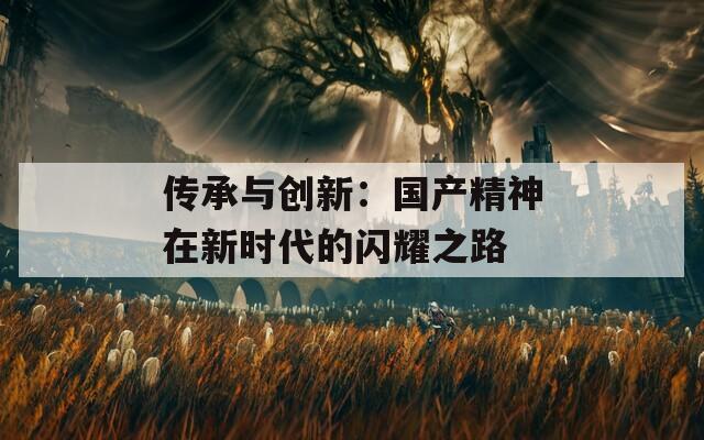 傳承與創(chuàng)新：國產(chǎn)精神在新時(shí)代的閃耀之路