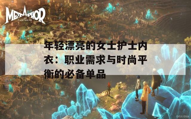 年輕漂亮的女士護(hù)士?jī)?nèi)衣：職業(yè)需求與時(shí)尚平衡的必備單品