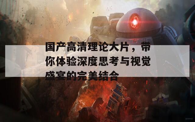 國產(chǎn)高清理論大片，帶你體驗(yàn)深度思考與視覺盛宴的完美結(jié)合