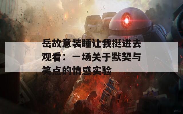 岳故意裝睡讓我挺進(jìn)去觀看：一場關(guān)于默契與笑點(diǎn)的情感實(shí)驗(yàn)