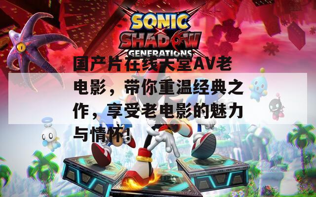 國產(chǎn)片在線天堂AV老電影，帶你重溫經(jīng)典之作，享受老電影的魅力與情懷！