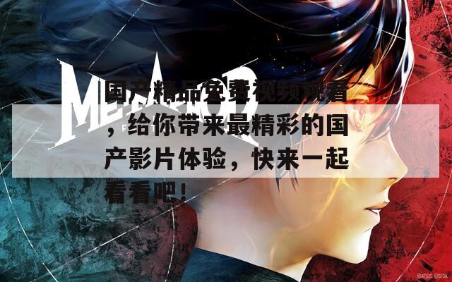 國產(chǎn)精品免費視頻觀看，給你帶來最精彩的國產(chǎn)影片體驗，快來一起看看吧！
