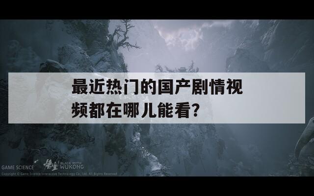 最近熱門的國產(chǎn)劇情視頻都在哪兒能看？