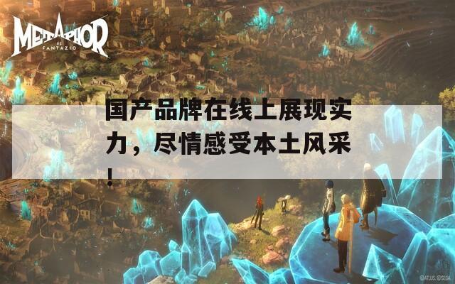 國產品牌在線上展現(xiàn)實力，盡情感受本土風采！