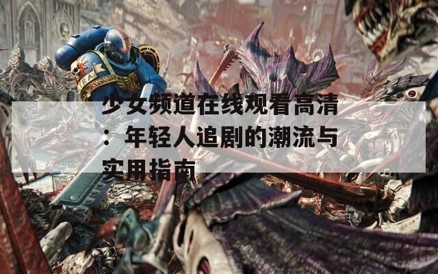 少女頻道在線觀看高清：年輕人追劇的潮流與實(shí)用指南
