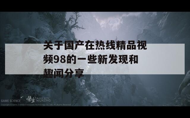 關(guān)于國(guó)產(chǎn)在熱線精品視頻98的一些新發(fā)現(xiàn)和趣聞分享