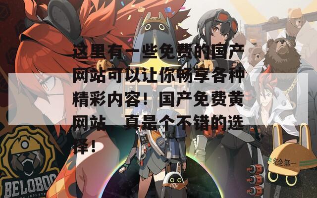這里有一些免費(fèi)的國(guó)產(chǎn)網(wǎng)站可以讓你暢享各種精彩內(nèi)容！國(guó)產(chǎn)免費(fèi)黃網(wǎng)站，真是個(gè)不錯(cuò)的選擇！