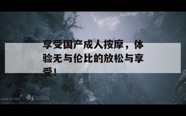 享受國產(chǎn)成人按摩，體驗無與倫比的放松與享受！