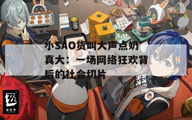 小SAO貨叫大聲點(diǎn)奶真大：一場網(wǎng)絡(luò)狂歡背后的社會切片