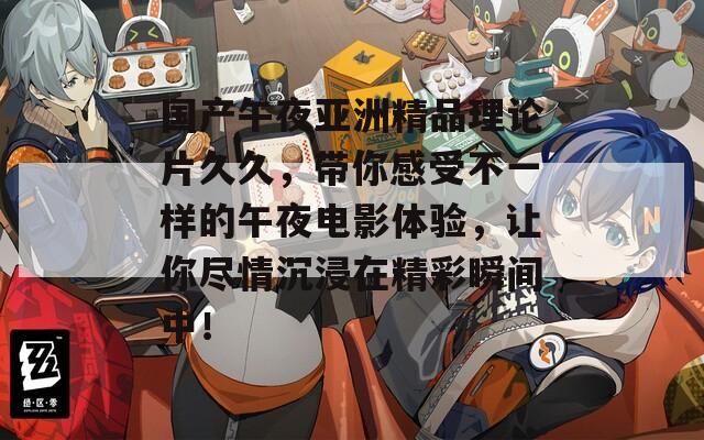 國產(chǎn)午夜亞洲精品理論片久久，帶你感受不一樣的午夜電影體驗，讓你盡情沉浸在精彩瞬間中！