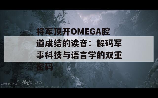 將軍頂開(kāi)OMEGA腔道成結(jié)的讀音：解碼軍事科技與語(yǔ)言學(xué)的雙重密碼