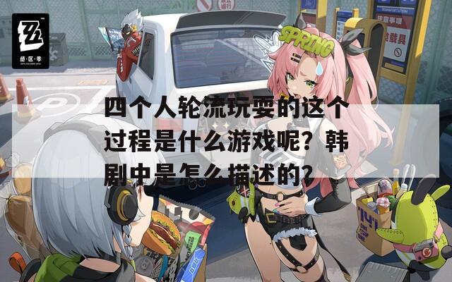 四個人輪流玩耍的這個過程是什么游戲呢？韓劇中是怎么描述的？