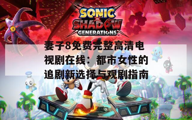 妻子8免費完整高清電視劇在線：都市女性的追劇新選擇與觀劇指南