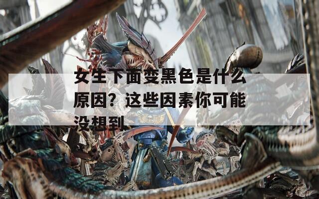 女生下面變黑色是什么原因？這些因素你可能沒(méi)想到