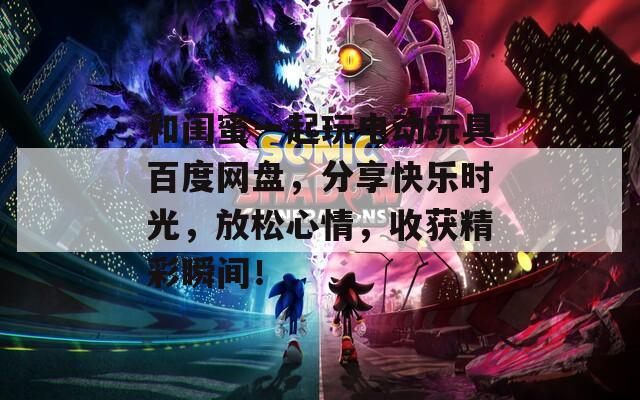 和閨蜜一起玩電動(dòng)玩具百度網(wǎng)盤，分享快樂(lè)時(shí)光，放松心情，收獲精彩瞬間！