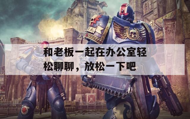 和老板一起在辦公室輕松聊聊，放松一下吧