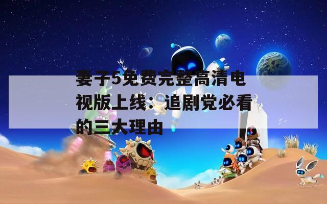 妻子5免費(fèi)完整高清電視版上線：追劇黨必看的三大理由