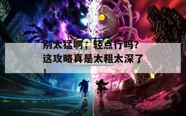 別太猛啊，輕點行嗎？這攻略真是太粗太深了！