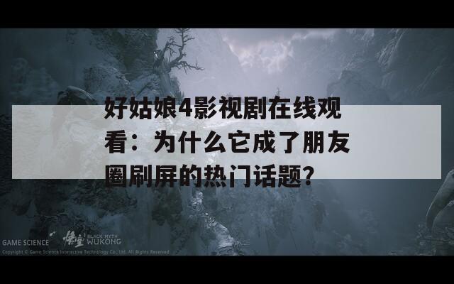 好姑娘4影視劇在線觀看：為什么它成了朋友圈刷屏的熱門話題？