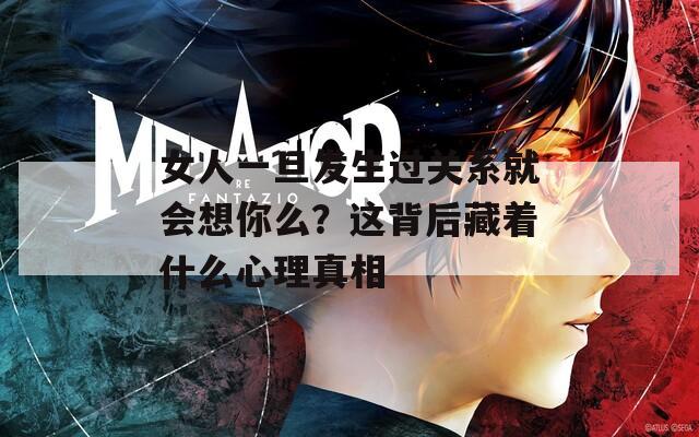 女人一旦發(fā)生過關(guān)系就會想你么？這背后藏著什么心理真相