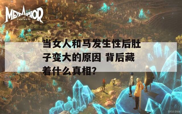 當女人和馬發(fā)生性后肚子變大的原因 背后藏著什么真相？
