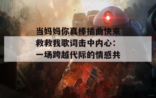 當(dāng)媽媽你真棒插曲快來救救我歌詞擊中內(nèi)心：一場跨越代際的情感共振