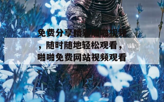 免費分享精彩啪啪視頻，隨時隨地輕松觀看，啪啪免費網站視頻觀看。
