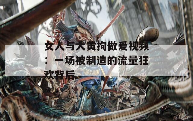 女人與大黃拘做爰視頻：一場被制造的流量狂歡背后