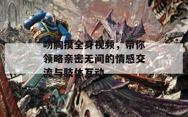 吻胸摸全身視頻，帶你領略親密無間的情感交流與肢體互動。
