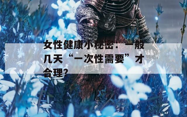 女性健康小秘密：一般幾天“一次性需要”才合理？
