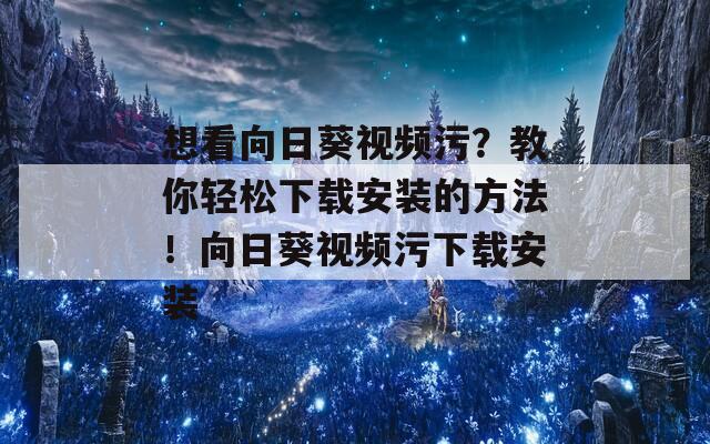 想看向日葵視頻污？教你輕松下載安裝的方法！向日葵視頻污下載安裝