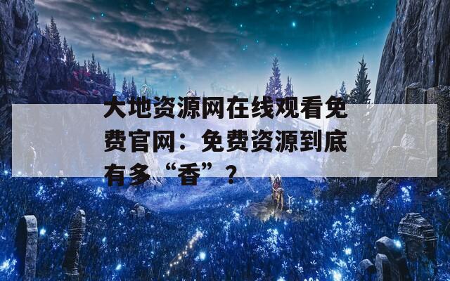 大地資源網(wǎng)在線觀看免費官網(wǎng)：免費資源到底有多“香”？