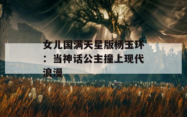 女兒國(guó)滿天星版楊玉環(huán)：當(dāng)神話公主撞上現(xiàn)代浪漫