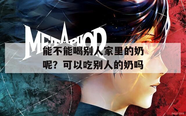 能不能喝別人家里的奶呢？可以吃別人的奶嗎
