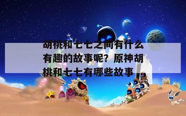 胡桃和七七之間有什么有趣的故事呢？原神胡桃和七七有哪些故事