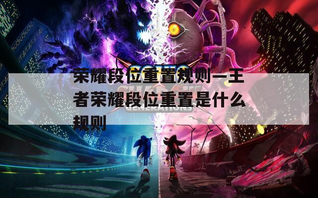 榮耀段位重置規(guī)則—王者榮耀段位重置是什么規(guī)則